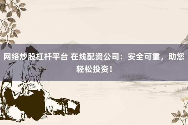 网络炒股杠杆平台 在线配资公司:安全可靠,助您轻松投资!