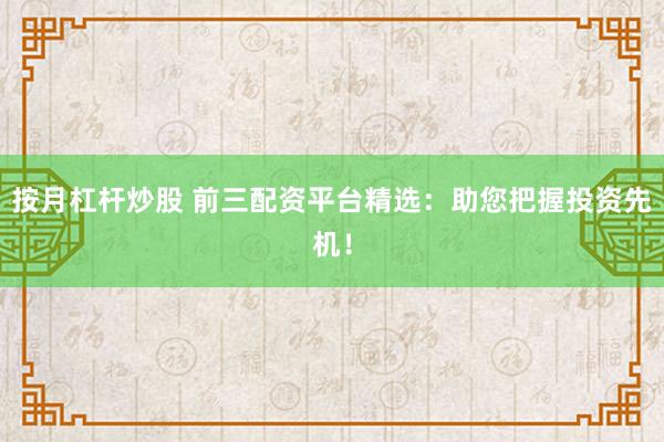 按月杠杆炒股 前三配资平台精选:助您把握投资先机!