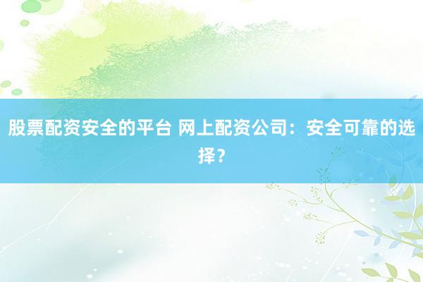 股票配资安全的平台 网上配资公司:安全可靠的选择?
