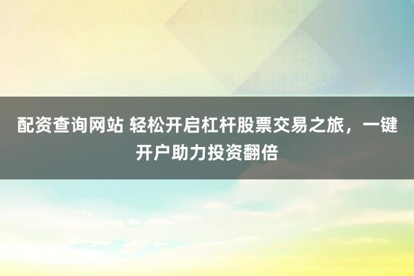 配资查询网站 轻松开启杠杆股票交易之旅，一键开户助力投资翻倍