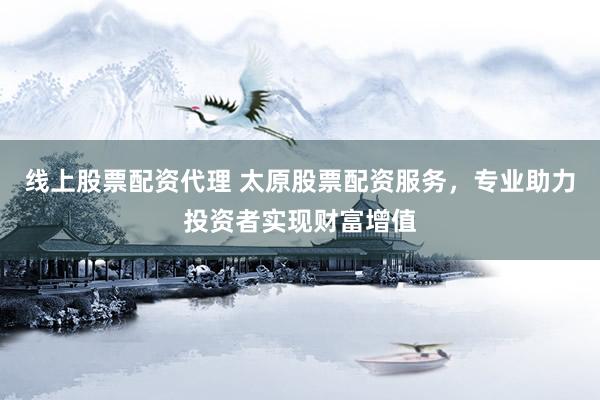 线上股票配资代理 太原股票配资服务,专业助力投资者实现财富增值