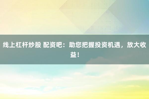 线上杠杆炒股 配资吧：助您把握投资机遇，放大收益！