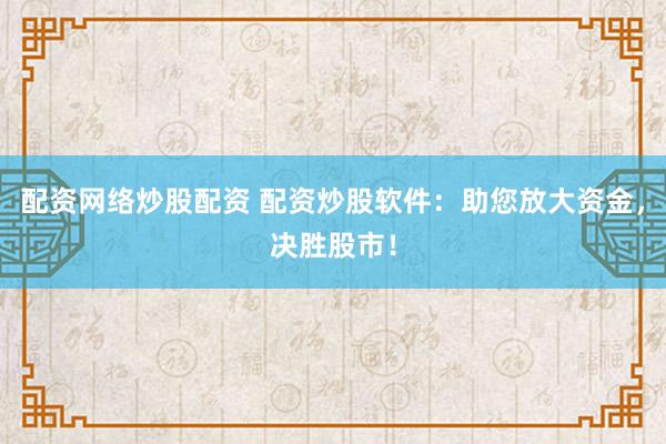 配资网络炒股配资 配资炒股软件:助您放大资金,决胜股市!