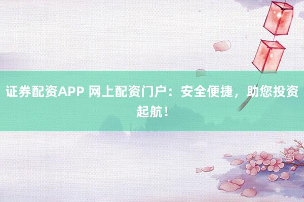 证券配资APP 网上配资门户:安全便捷,助您投资起航!