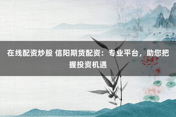 在线配资炒股 信阳期货配资:专业平台,助您把握投资机遇