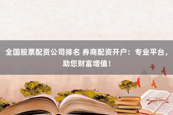 全国股票配资公司排名 券商配资开户：专业平台，助您财富增值！