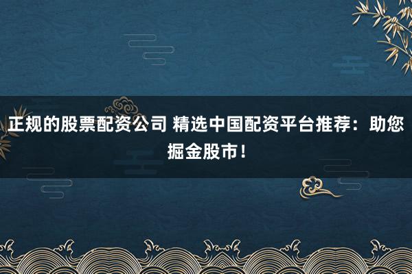 正规的股票配资公司 精选中国配资平台推荐:助您掘金股市!
