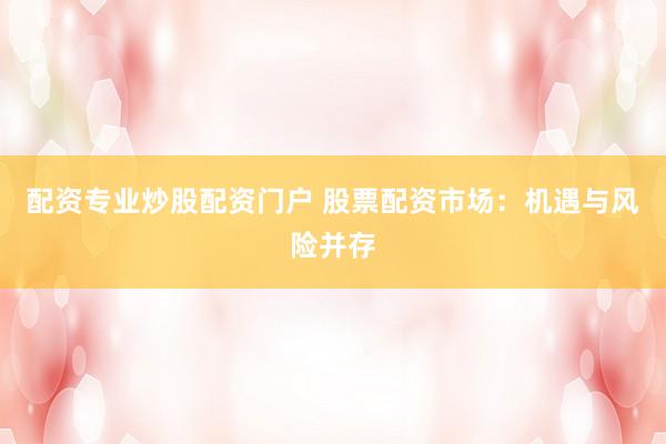 配资专业炒股配资门户 股票配资市场：机遇与风险并存