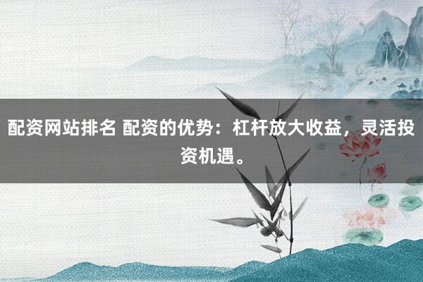 配资网站排名 配资的优势:杠杆放大收益,灵活投资机遇。