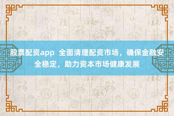 股票配资app  全面清理配资市场，确保金融安全稳定，助力资本市场健康发展