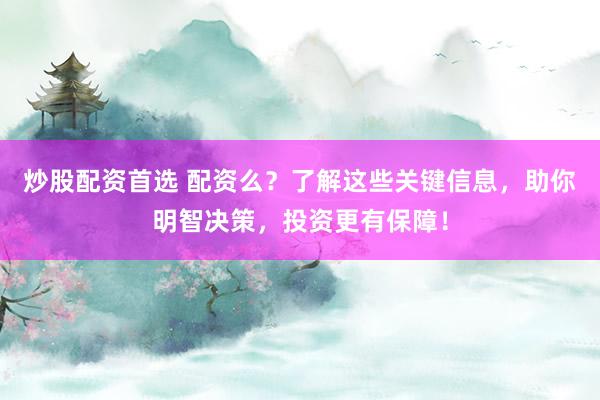 炒股配资首选 配资么？了解这些关键信息，助你明智决策，投资更有保障！