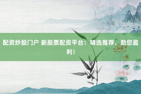 配资炒股门户 新股票配资平台：精选推荐，助您盈利！