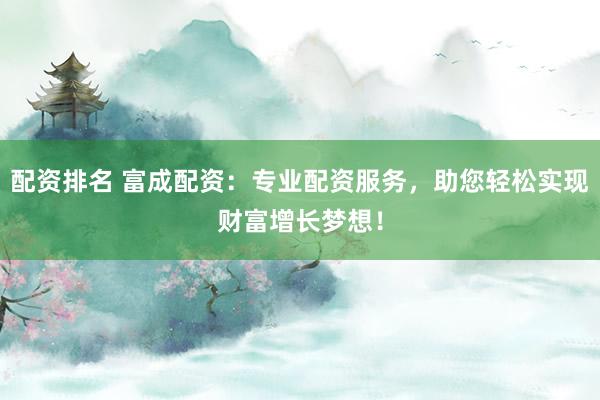 配资排名 富成配资：专业配资服务，助您轻松实现财富增长梦想！