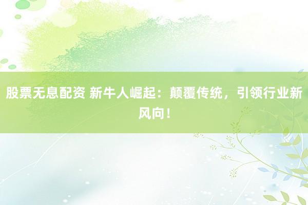 股票无息配资 新牛人崛起:颠覆传统,引领行业新风向!