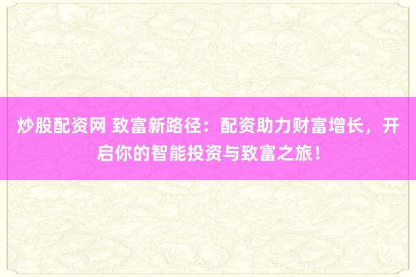 炒股配资网 致富新路径：配资助力财富增长，开启你的智能投资与致富之旅！