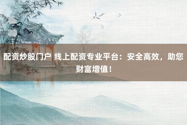 配资炒股门户 线上配资专业平台：安全高效，助您财富增值！