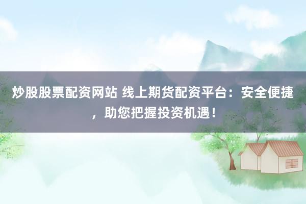 炒股股票配资网站 线上期货配资平台：安全便捷，助您把握投资机遇！