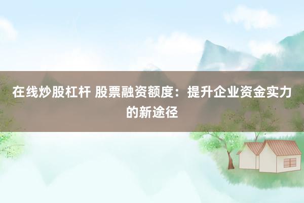 在线炒股杠杆 股票融资额度：提升企业资金实力的新途径
