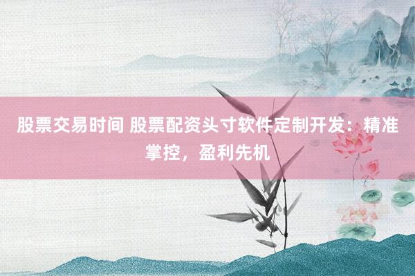 股票交易时间 股票配资头寸软件定制开发:精准掌控,盈利先机