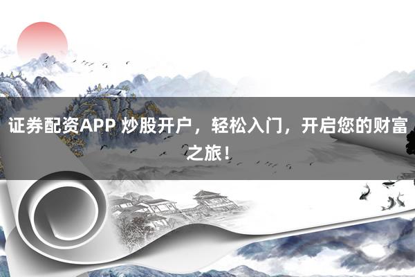 证券配资APP 炒股开户，轻松入门，开启您的财富之旅！