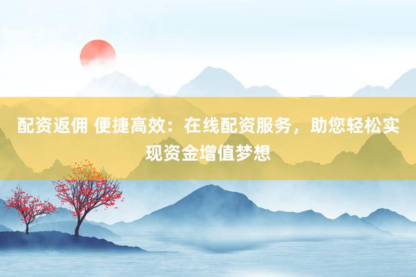 配资返佣 便捷高效:在线配资服务,助您轻松实现资金增值梦想