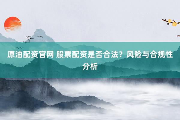 原油配资官网 股票配资是否合法?风险与合规性分析