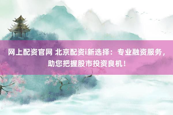 网上配资官网 北京配资i新选择:专业融资服务,助您把握股市投资良机!