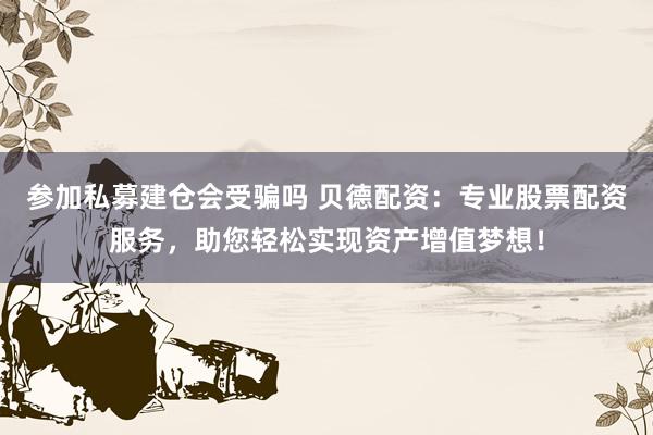 参加私募建仓会受骗吗 贝德配资:专业股票配资服务,助您轻松实现资产增值梦想!