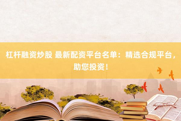杠杆融资炒股 最新配资平台名单：精选合规平台，助您投资！