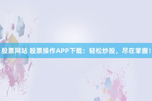 股票网站 股票操作APP下载:轻松炒股,尽在掌握!