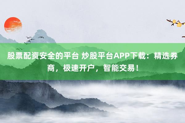 股票配资安全的平台 炒股平台APP下载:精选券商,极速开户,智能交易!