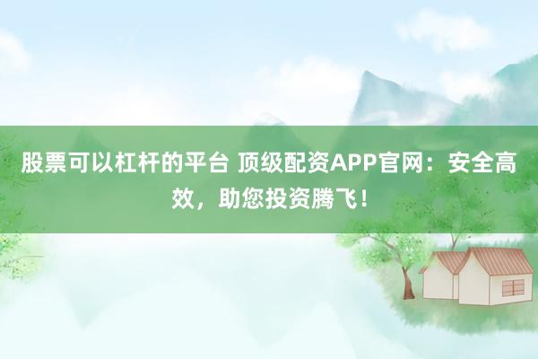股票可以杠杆的平台 顶级配资APP官网:安全高效,助您投资腾飞!