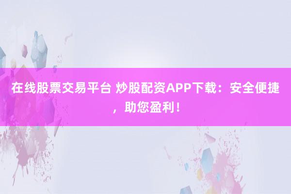 在线股票交易平台 炒股配资APP下载:安全便捷,助您盈利!
