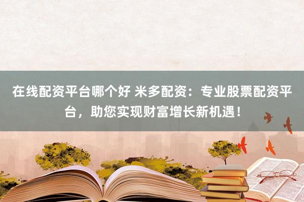 在线配资平台哪个好 米多配资：专业股票配资平台，助您实现财富增长新机遇！