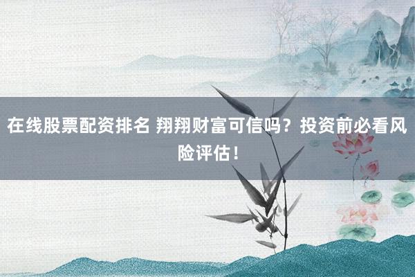 在线股票配资排名 翔翔财富可信吗?投资前必看风险评估!