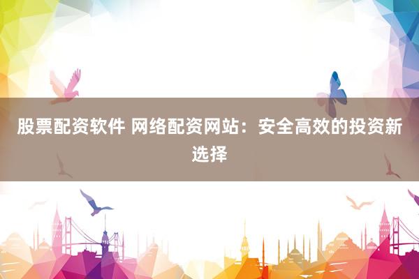 股票配资软件 网络配资网站:安全高效的投资新选择