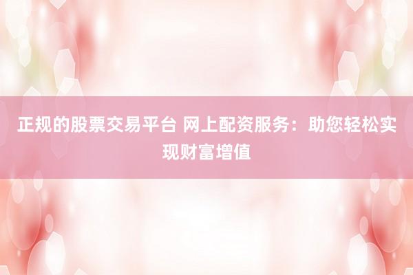 正规的股票交易平台 网上配资服务:助您轻松实现财富增值