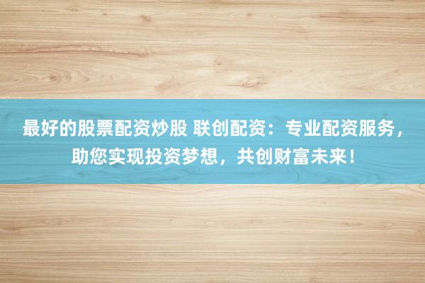 最好的股票配资炒股 联创配资:专业配资服务,助您实现投资梦想,共创财富未来!