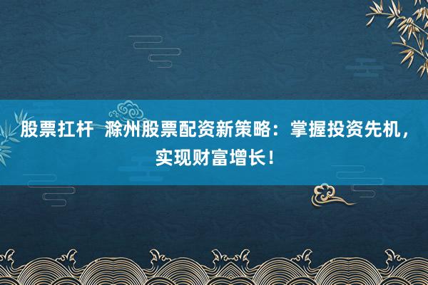 股票扛杆 滁州股票配资新策略:掌握投资先机,实现财富增长!