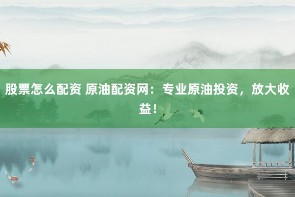 股票怎么配资 原油配资网：专业原油投资，放大收益！