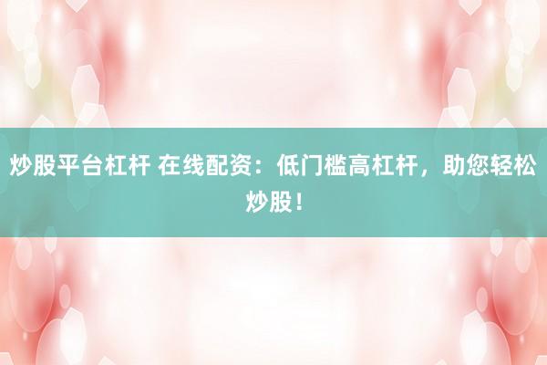 炒股平台杠杆 在线配资：低门槛高杠杆，助您轻松炒股！