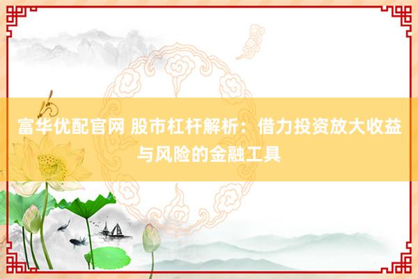 富华优配官网 股市杠杆解析：借力投资放大收益与风险的金融工具