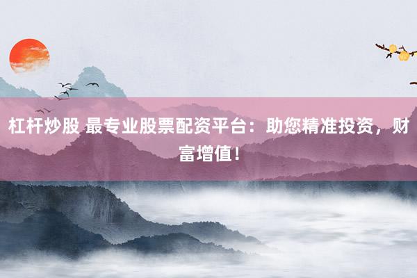 杠杆炒股 最专业股票配资平台:助您精准投资,财富增值!