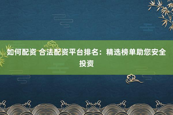 如何配资 合法配资平台排名:精选榜单助您安全投资