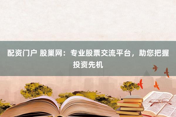 配资门户 股巢网：专业股票交流平台，助您把握投资先机