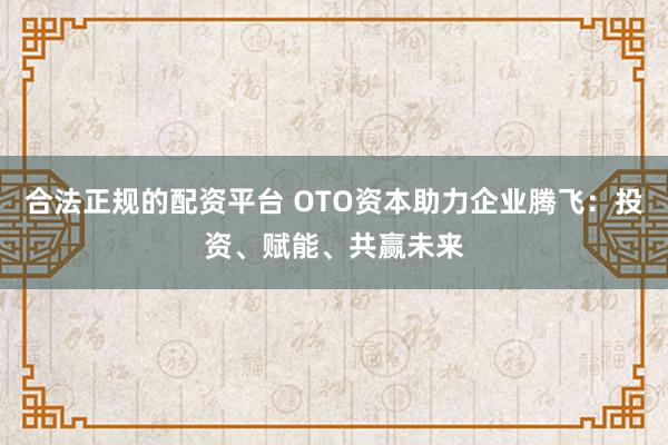 合法正规的配资平台 OTO资本助力企业腾飞：投资、赋能、共赢未来