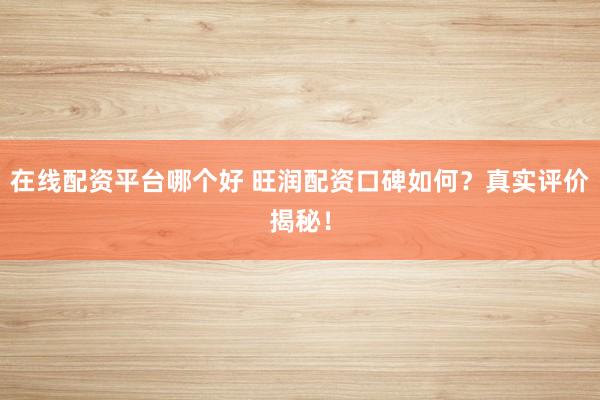 在线配资平台哪个好 旺润配资口碑如何?真实评价揭秘!
