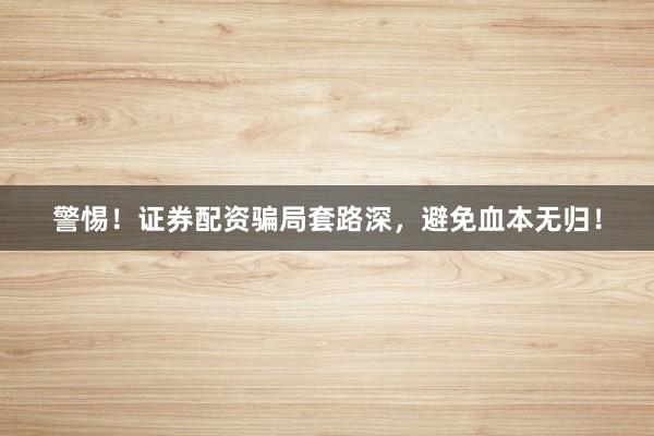 警惕！证券配资骗局套路深，避免血本无归！