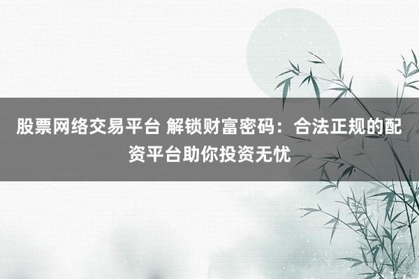 股票网络交易平台 解锁财富密码：合法正规的配资平台助你投资无忧