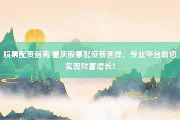 股票配资指南 重庆股票配资新选择，专业平台助您实现财富增长！